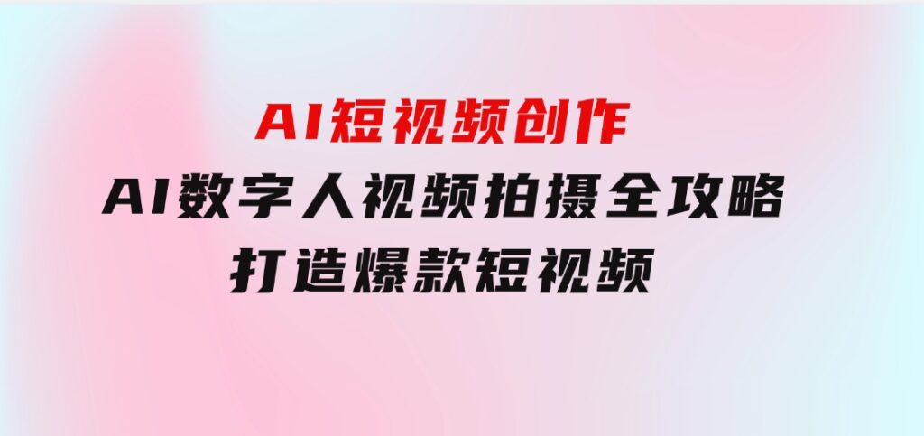 AI短视频创作-AI数字人视频拍摄全攻略，打造爆款短视频-92资源网