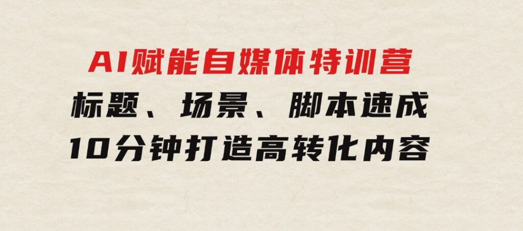 AI赋能自媒体特训营：标题、场景、脚本速成，10分钟打造高转化内容-92资源网