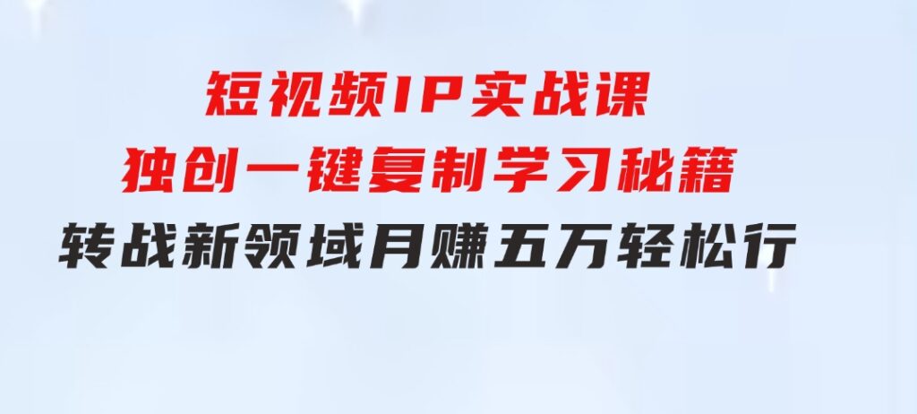 短视频IP实战课，独创一键复制学习秘籍，转战新领域，月赚五万轻松行-92资源网