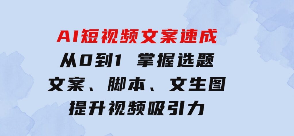 AI短视频文案速成：从0到1掌握选题、文案、脚本、文生图提升视频吸引力-92资源网