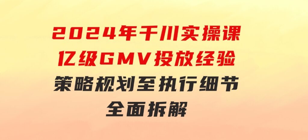 2024年千川实操课，亿级GMV投放经验，策略规划至执行细节，全面拆解-92资源网