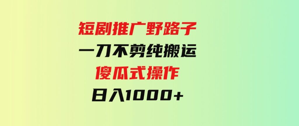 （9586期）短剧推广野路子，一刀不剪纯搬运，傻瓜式操作，日入1000+-92资源网