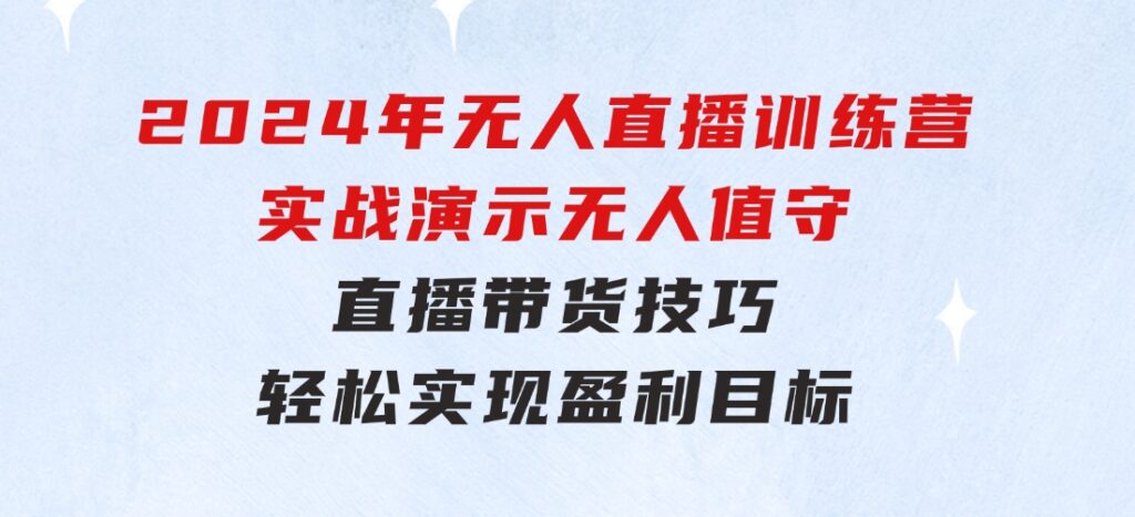 2024年无人直播训练营：实战演示无人值守直播带货技巧，轻松实现盈利目标-92资源网