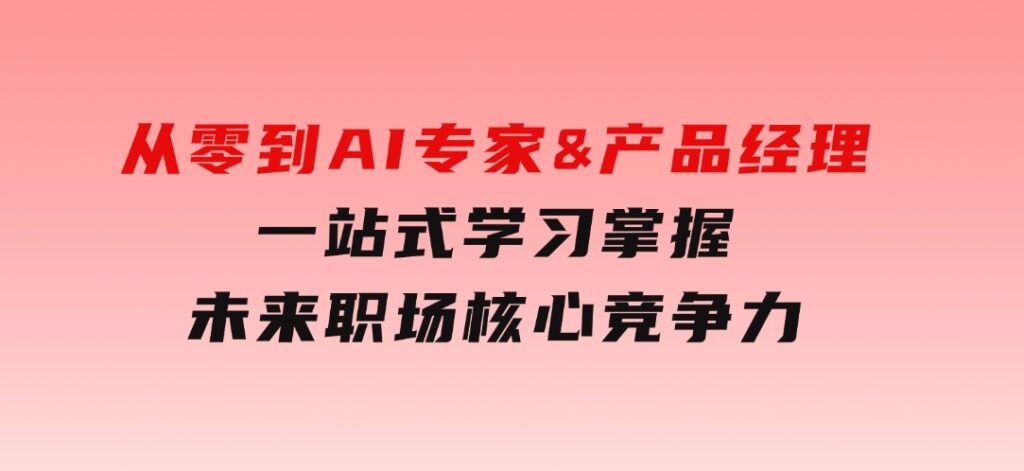 从零到AI专家&产品经理：一站式学习，掌握未来职场核心竞争力-92资源网