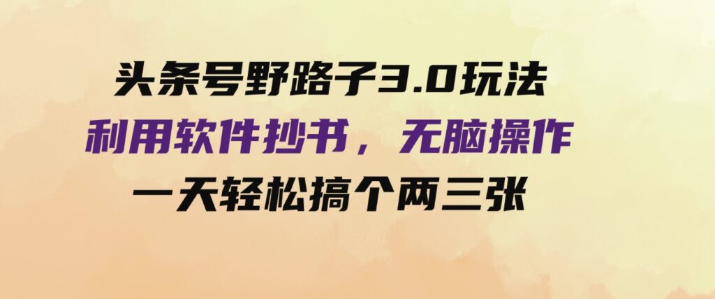 （9554期）头条号野路子3.0玩法，利用软件抄书，无脑操作，一天轻松搞个两三张！-92资源网