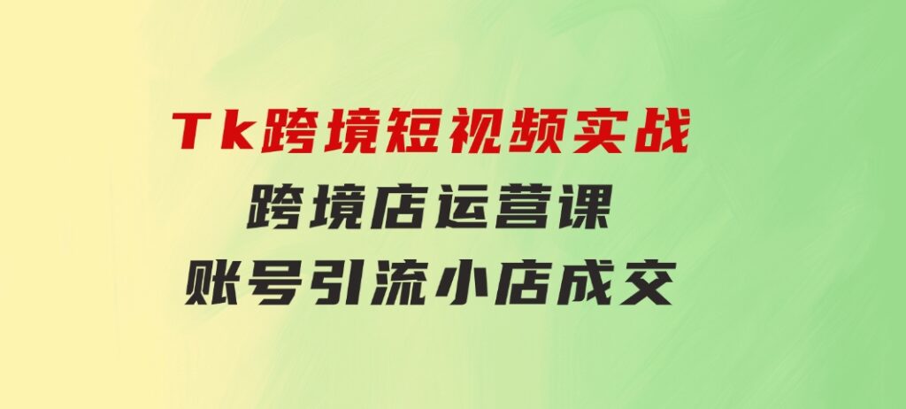 Tk跨境短视频实战&跨境店运营课：账号引流、小店成交-92资源网