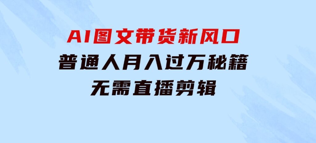 AI图文带货新风口：普通人月入过万秘籍，无需直播剪辑-92资源网