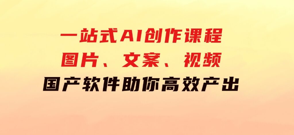 一站式AI创作课程：图片、文案、视频，国产软件助你高效产出-92资源网