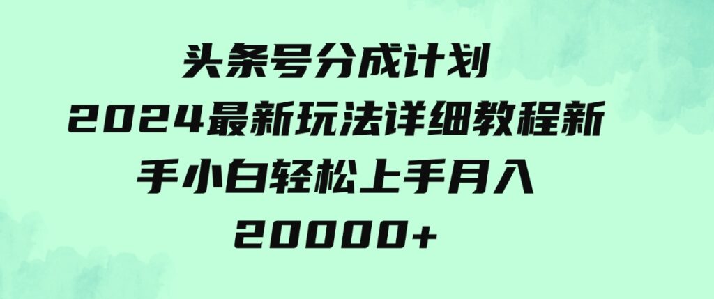 （9530期）头条号分成计划：2024最新玩法详细教程，新手小白轻松上手月入20000+-92资源网