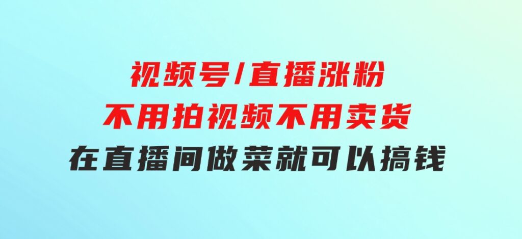 视频号/直播涨粉-第2期，不用拍视频，不用卖货，在直播间做菜，就可以搞钱-92资源网