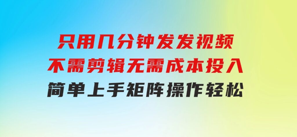 只用几分钟发发视频，不需剪辑，无需成本投入，简单上手，矩阵操作轻松-92资源网