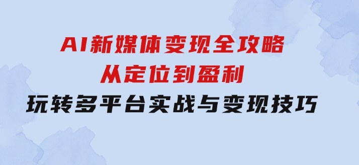 AI新媒体变现全攻略：从定位到盈利，玩转多平台实战与变现技巧-92资源网