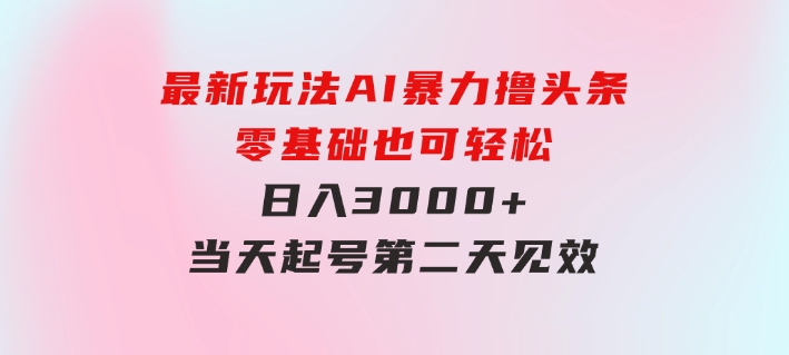 最新玩法AI暴力撸头条，零基础也可轻松日入3000+，当天起号，第二天见…-92资源网