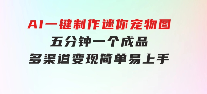 AI一键制作迷你宠物图，五分钟一个成品，多渠道变现，简单易上手-92资源网