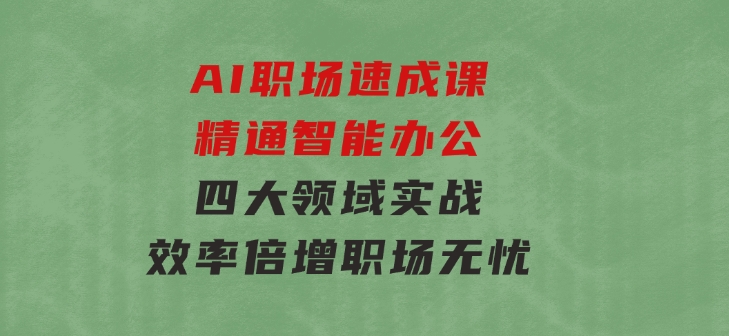 AI职场速成课：精通智能办公，四大领域实战，效率倍增，职场无忧-92资源网