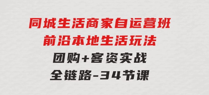 同城生活商家自运营班，前沿本地生活玩法，团购+客资实战全链路-34节课-92资源网