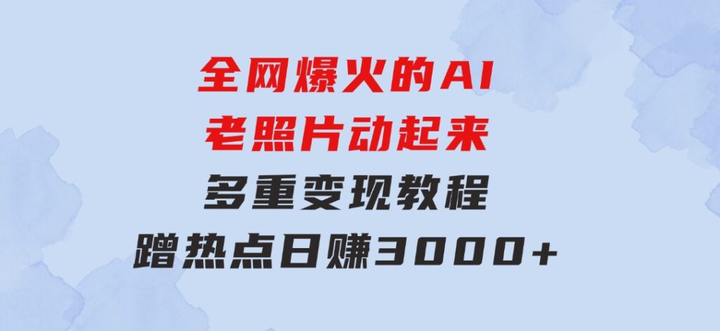 全网爆火的AI老照片动起来多重变现教程，蹭热点日赚3000+，内含免费工具-92资源网