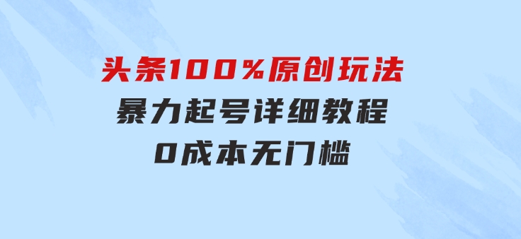 头条100%原创玩法，暴力起号详细教程，0成本无门槛，简单上手，单号月…-92资源网