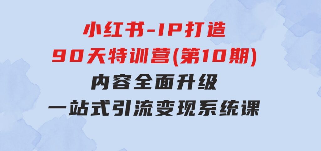 小红书-IP打造90天特训营(第10期)：内容全面升级，一站式引流变现系统课-92资源网