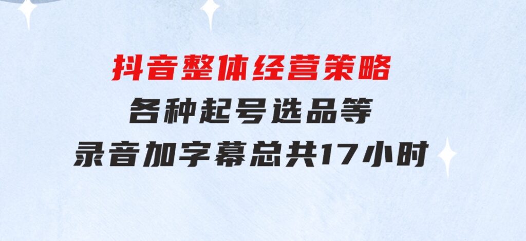 抖音整体经营策略，各种起号选品等录音加字幕总共17小时-92资源网