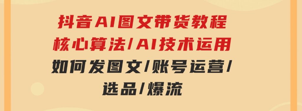 抖音AI图文带货教程：核心算法/AI技术运用/如何发图文/账号运营/选品/爆流-92资源网