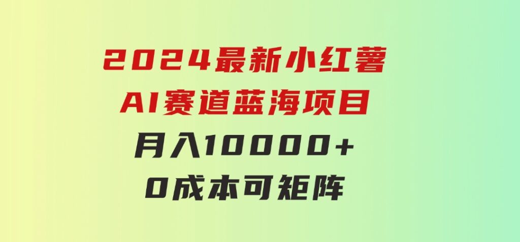 2024最新小红薯AI赛道，蓝海项目，月入10000+，0成本，当事业来做，可矩阵-92资源网