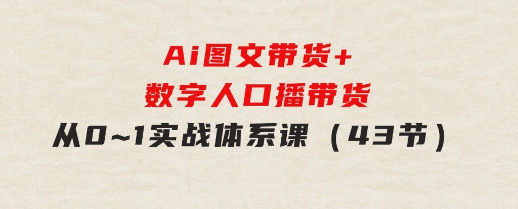 Ai图文带货+数字人口播带货，从0~1实战体系课（43节）-92资源网