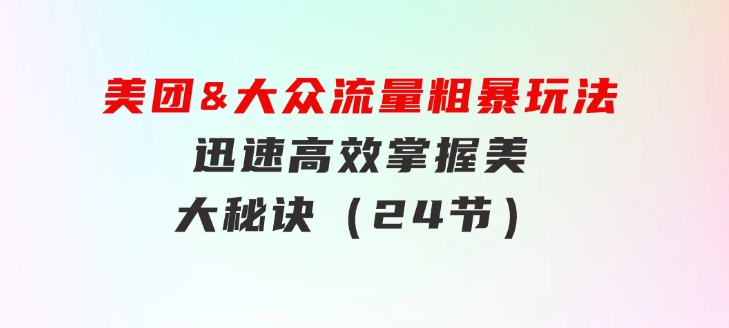 美团&大众流量粗暴玩法，迅速高效掌握美大秘诀（24节）-92资源网