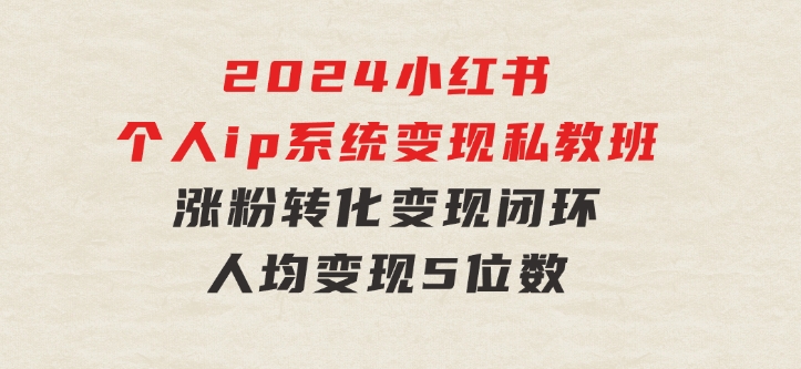 2024小红书个人ip系统变现私教班，个人ip涨粉转化变现闭环，人均变现5位数-92资源网