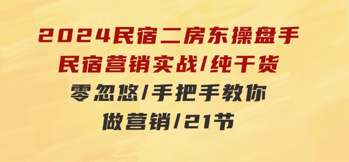 2024民宿二房东操盘手民宿营销实战/纯干货/零忽悠/手把手教你做营销/21节-92资源网