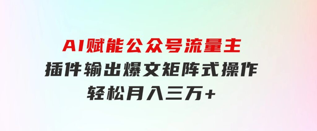 AI赋能公众号流量主，插件输出爆文，矩阵式操作，轻松月入三万+-92资源网