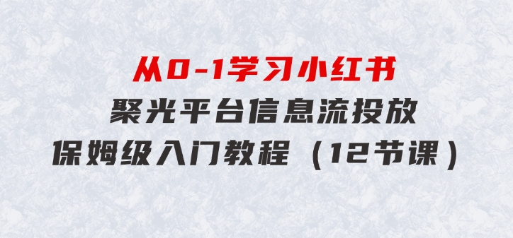 从0-1学习小红书聚光平台信息流投放，保姆级入门教程（12节课）-92资源网