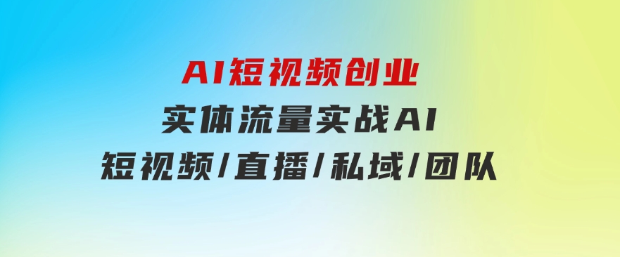 AI短视频创业，实体流量实战，AI/短视频/直播/私域/团队-92资源网