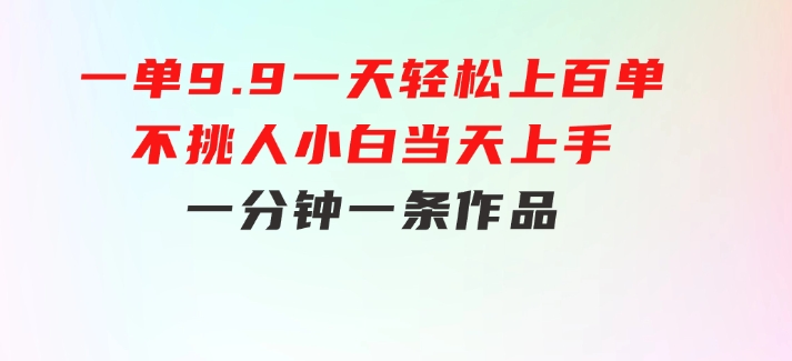 一单9.9，一天轻松上百单，不挑人，小白当天上手，一分钟一条作品-92资源网