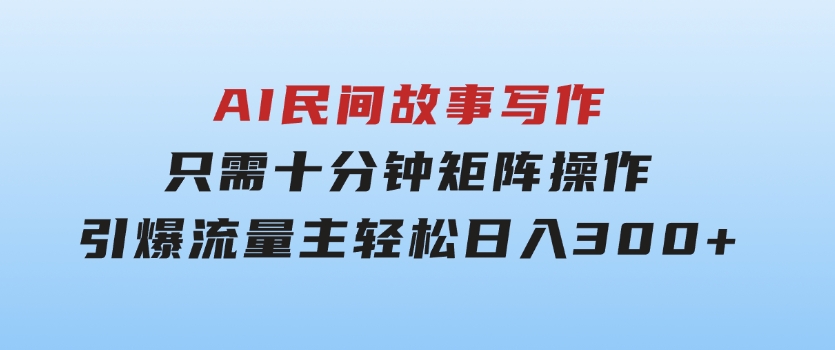 AI民间故事写作，只需十分钟，矩阵操作，引爆流量主，轻松日入300+-92资源网