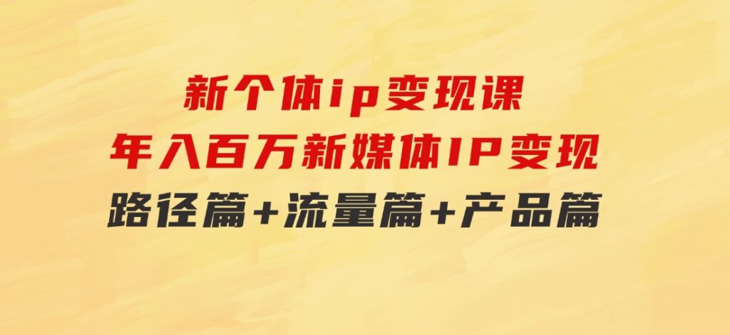 新个体ip变现课，年入百万新媒体IP变现，路径篇+流量篇+产品篇-92资源网