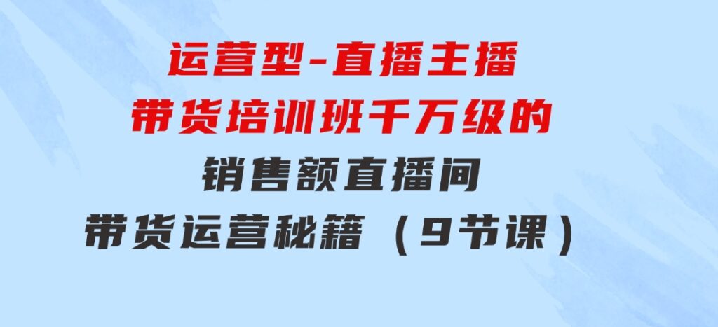 运营型-直播主播带货培训班，千万级的销售额直播间带货运营秘籍（9节课）-92资源网