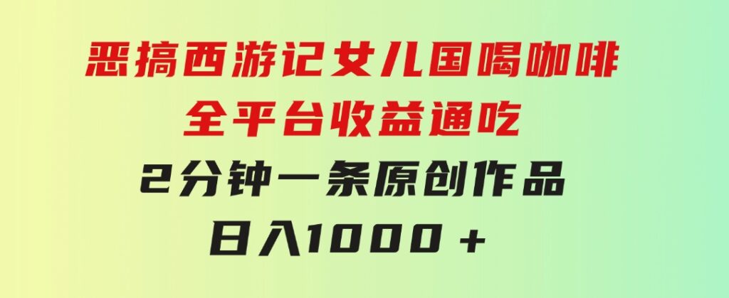 恶搞西游记女儿国喝咖啡全平台收益通吃2分钟一条原创作品日入1000＋-92资源网