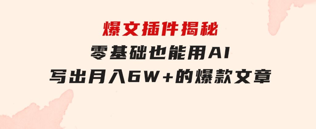 爆文插件揭秘：零基础也能用AI写出月入6W+的爆款文章！-92资源网