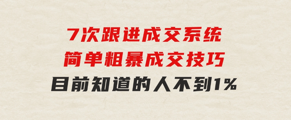 7次跟进成交系统：简单粗暴成交技巧，目前知道的人不到1%-92资源网