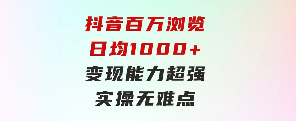 抖音百万浏览日均1000+，变现能力超强，实操无难点-92资源网