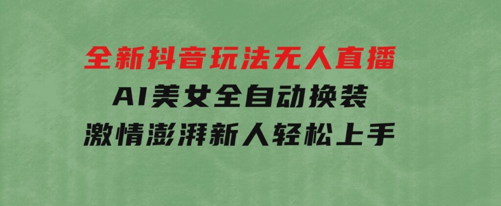 全新抖音玩法，无人直播，AI美女全自动换装，激情澎湃，新人轻松上手-92资源网