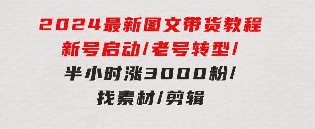 2024最新图文带货教程：新号启动/老号转型/半小时涨3000粉/找素材/剪辑-92资源网