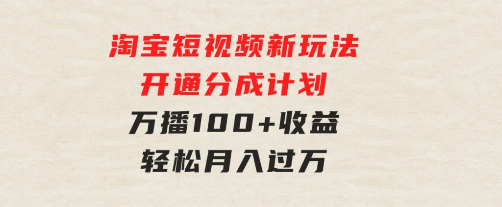 淘宝短视频新玩法，开通分成计划，万播100+收益，轻松月入过万-92资源网