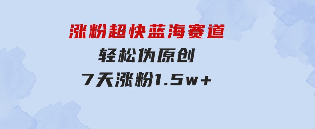 涨粉超快蓝海赛道！轻松伪原创，7天涨粉1.5w+-92资源网