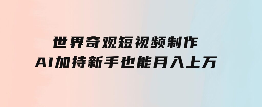 世界奇观短视频制作，AI加持，新手也能月入上万-92资源网