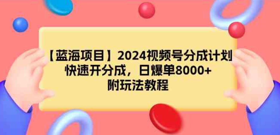 （9309期）【蓝海项目】2024视频号分成计划，快速开分成，日爆单8000+，附玩法教程-92资源网