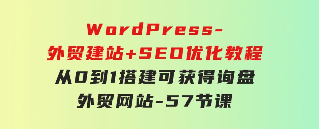 WordPress-外贸建站+SEO优化教程：从0到1搭建可获得询盘外贸网站-57节课-92资源网