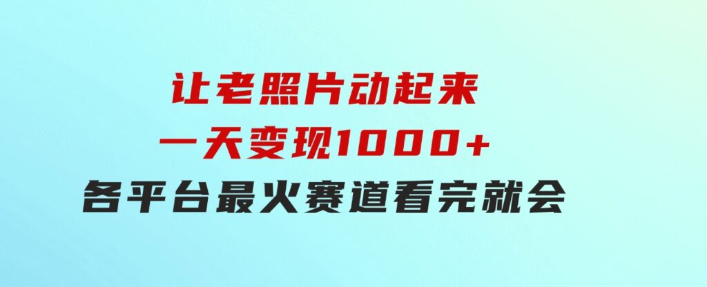 让老照片动起来，一天变现1000+，各平台最火赛道，看完就会-92资源网