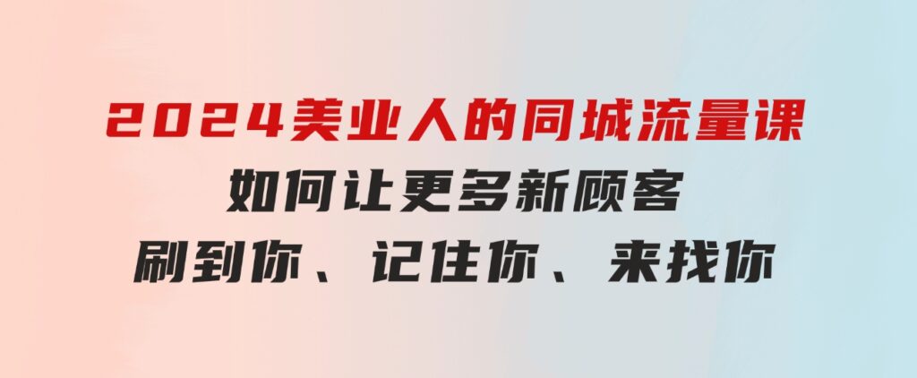 2024美业人的同城流量课：如何让更多新顾客，刷到你、记住你、来找你-92资源网